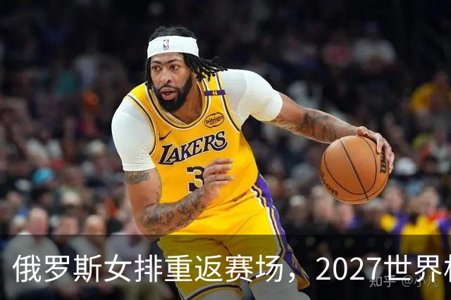 俄罗斯女排重返赛场，2027世界杯成中国女排的新挑战！